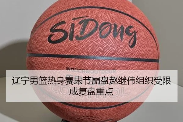 辽宁男篮热身赛末节崩盘赵继伟组织受限成复盘重点
